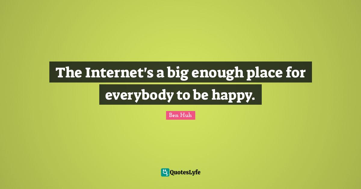 The Internet's a big enough place for everybody to be happy.