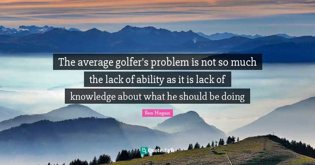 The average golfer's problem is not so much the lack of ability as it is lack of knowledge about what he should be doing