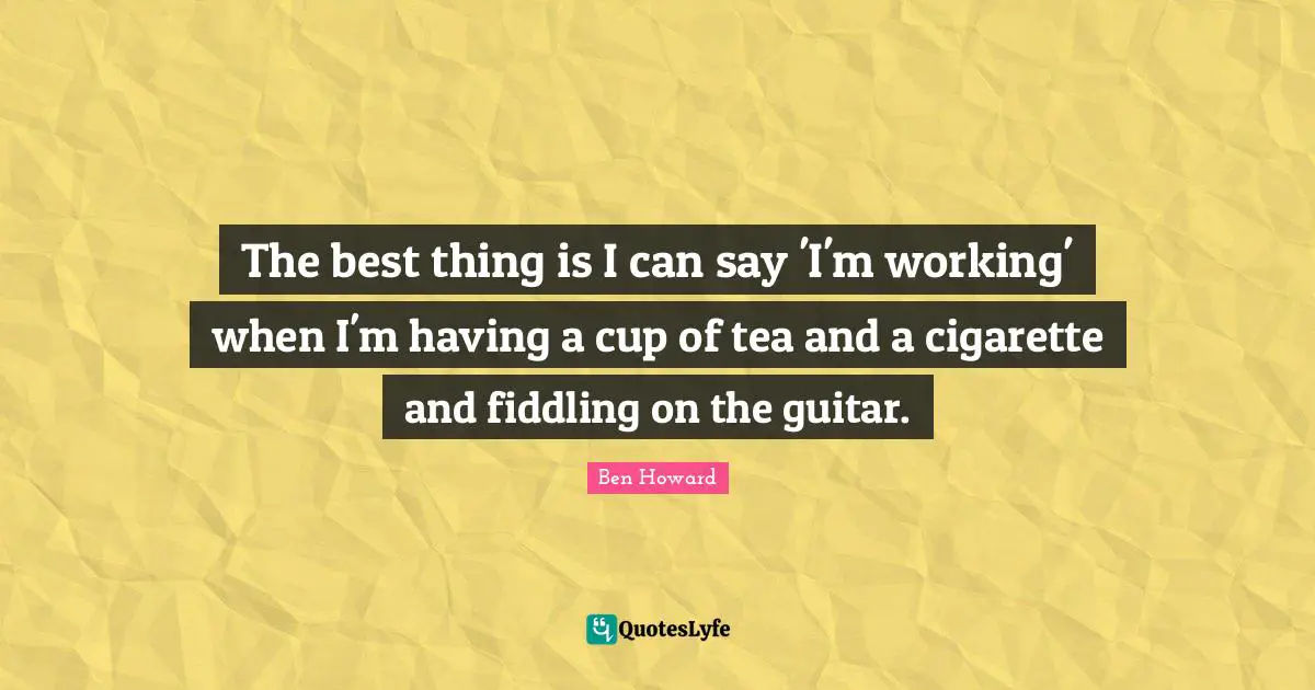 Cigarette Quotes: "The best thing is I can say 'I'm working' when I'm having a cup of tea and a cigarette and fiddling on the guitar."