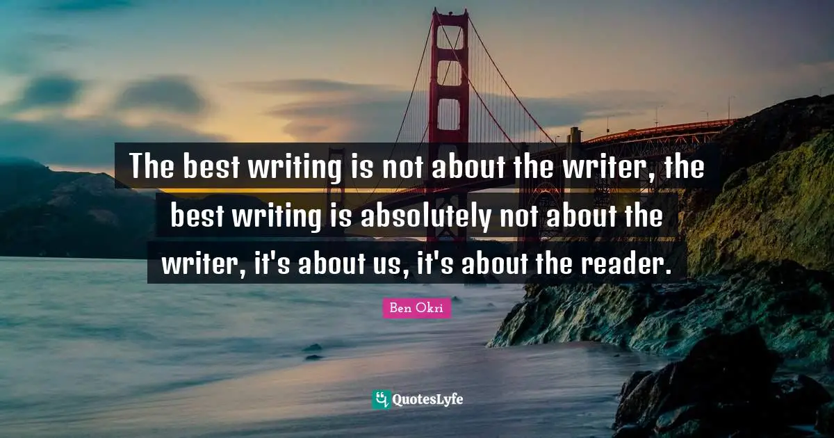 Ben Okri Quotes: "The best writing is not about the writer, the best writing is absolutely not about the writer, it's about us, it's about the reader."