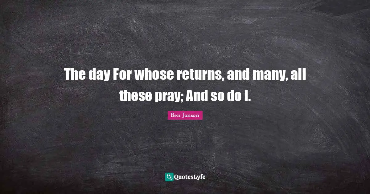The day For whose returns, and many, all these pray; And so do I.