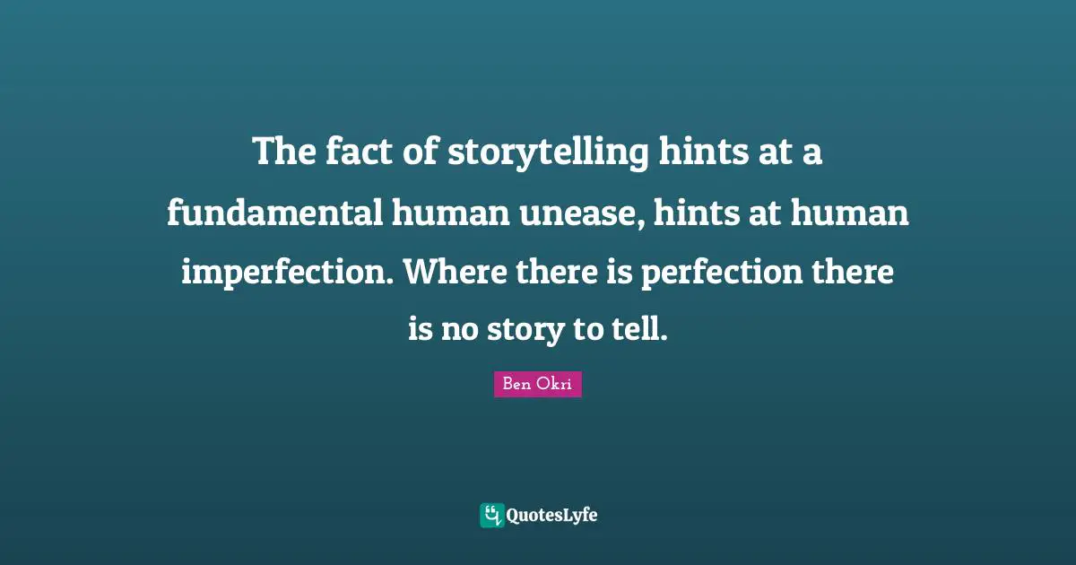 Ben Okri Quotes: "The fact of storytelling hints at a fundamental human unease, hints at human imperfection. Where there is perfection there is no story to tell."