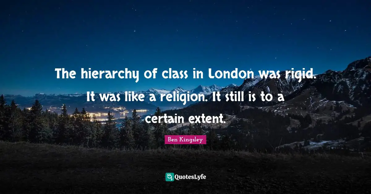 The hierarchy of class in London was rigid. It was like a religion. It still is to a certain extent.