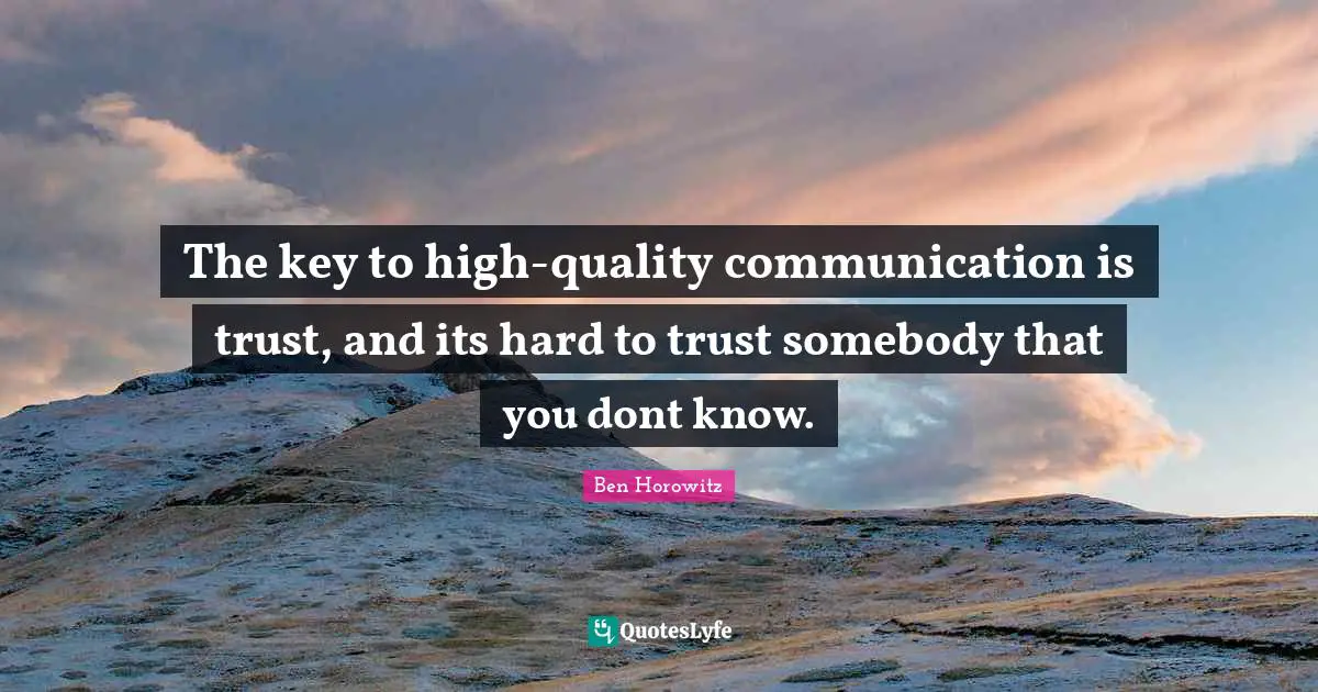 The key to high-quality communication is trust, and its hard to trust somebody that you dont know.