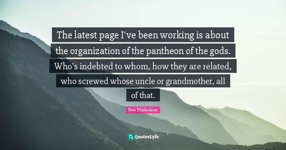 Indebted Quotes: "The latest page I've been working is about the organization of the pantheon of the gods. Who's indebted to whom, how they are related, who screwed whose uncle or grandmother, all of that."