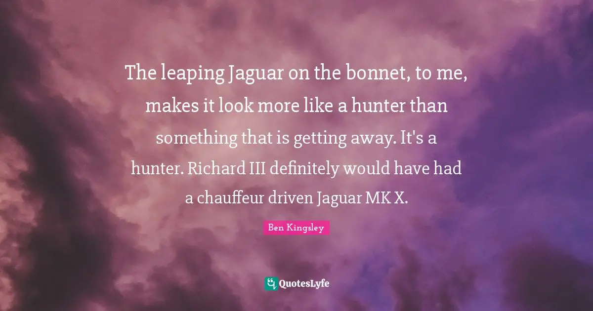 The leaping Jaguar on the bonnet, to me, makes it look more like a hunter than something that is getting away. It's a hunter. Richard III definitely would have had a chauffeur driven Jaguar MK X.