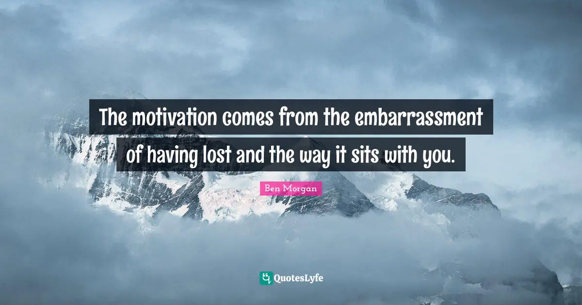 The motivation comes from the embarrassment of having lost and the way it sits with you.