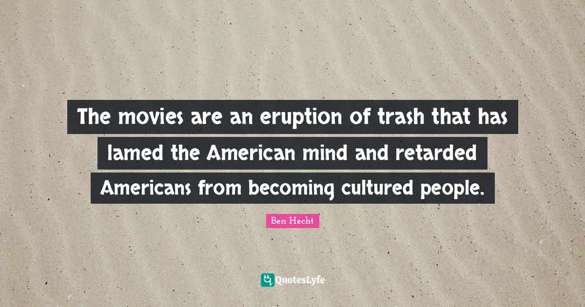 The movies are an eruption of trash that has lamed the American mind and retarded Americans from becoming cultured people.