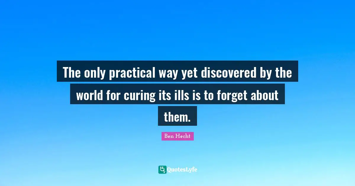 Ben Hecht Quotes: "The only practical way yet discovered by the world for curing its ills is to forget about them."