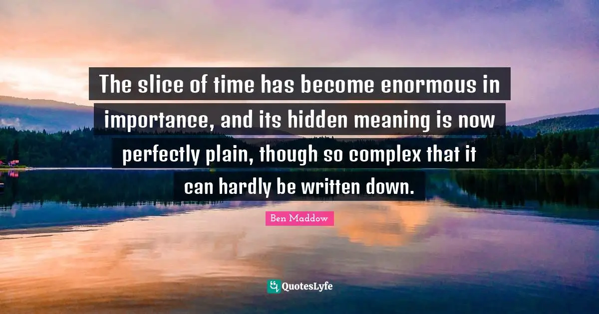 Hidden Quotes: "The slice of time has become enormous in importance, and its hidden meaning is now perfectly plain, though so complex that it can hardly be written down."