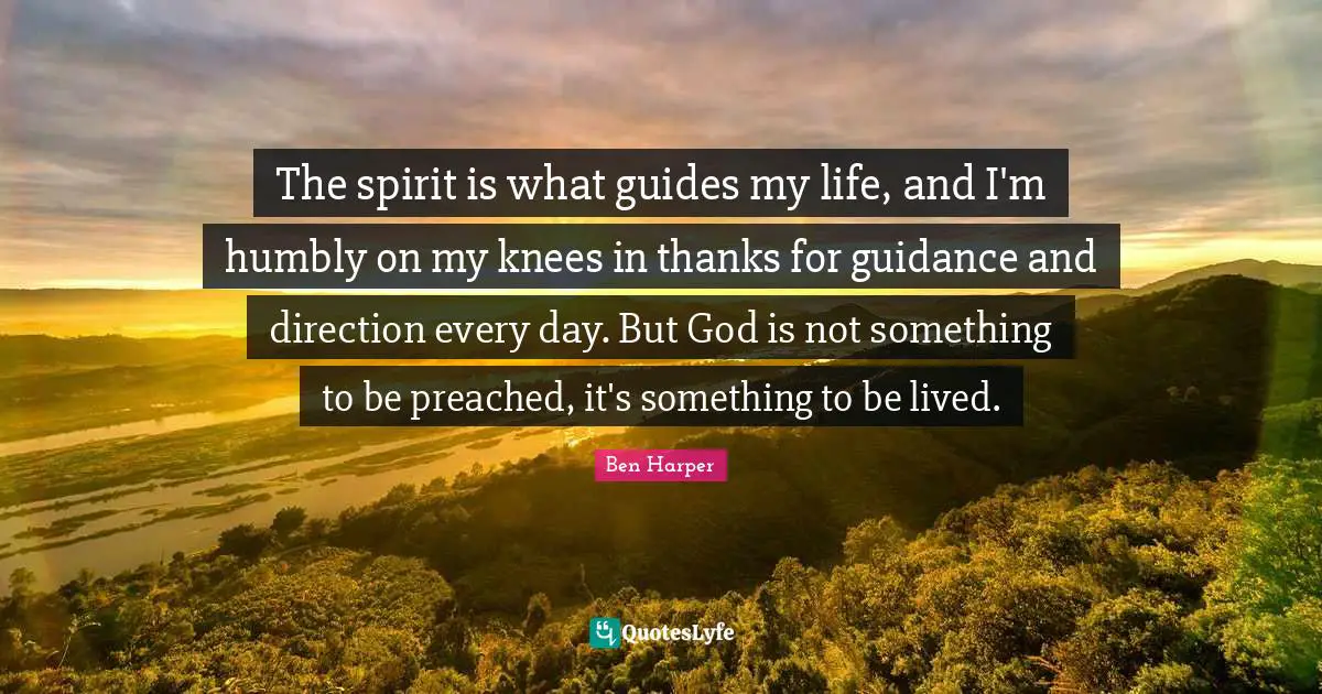 The spirit is what guides my life, and I'm humbly on my knees in thanks for guidance and direction every day. But God is not something to be preached, it's something to be lived.
