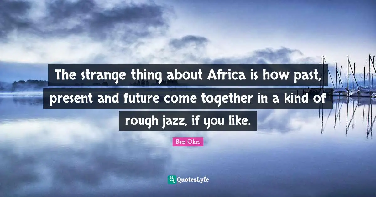 Ben Okri Quotes: "The strange thing about Africa is how past, present and future come together in a kind of rough jazz, if you like."