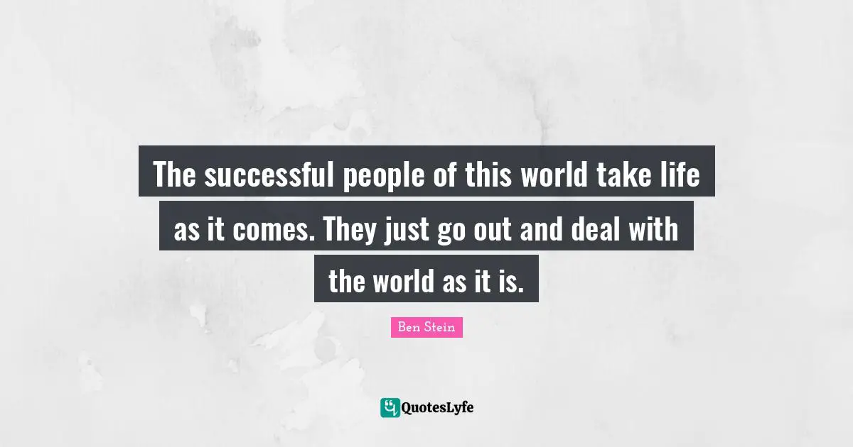 The successful people of this world take life as it comes. They just go out and deal with the world as it is.