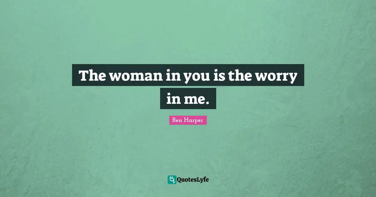 The woman in you is the worry in me.