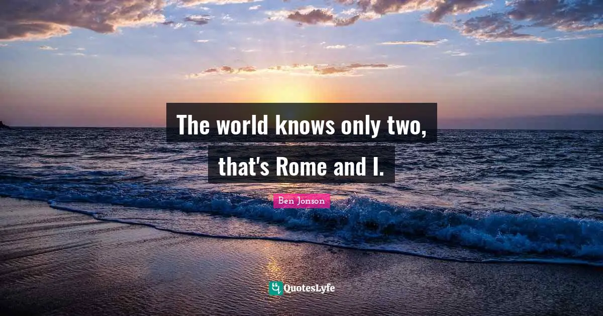 The world knows only two, that's Rome and I.