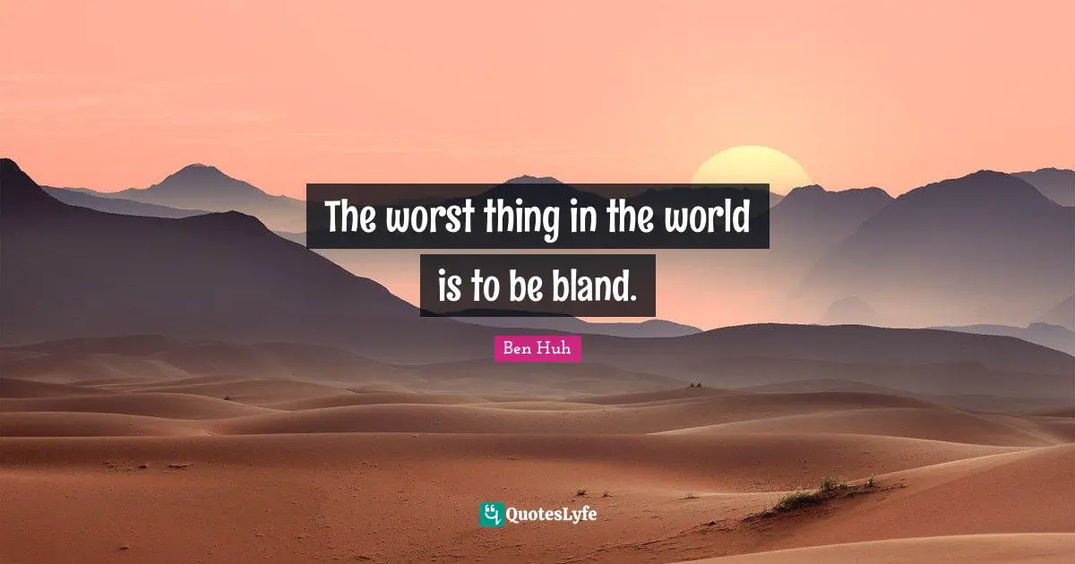 The worst thing in the world is to be bland.