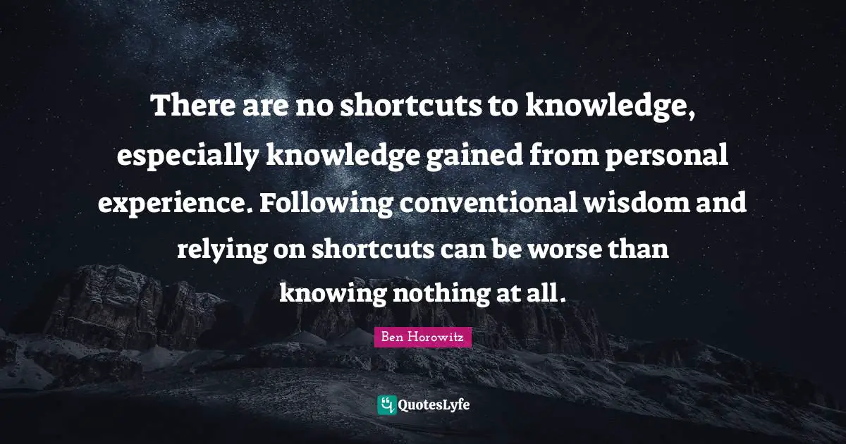 There are no shortcuts to knowledge, especially knowledge gained from personal experience. Following conventional wisdom and relying on shortcuts can be worse than knowing nothing at all.