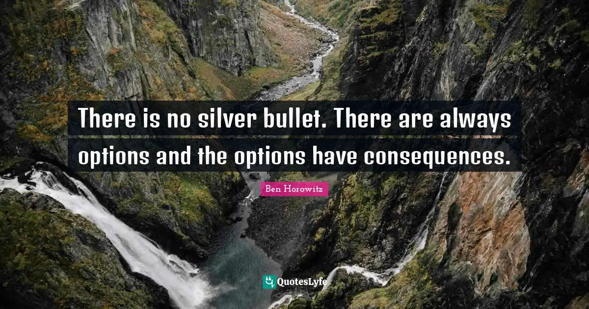 There is no silver bullet. There are always options and the options have consequences.