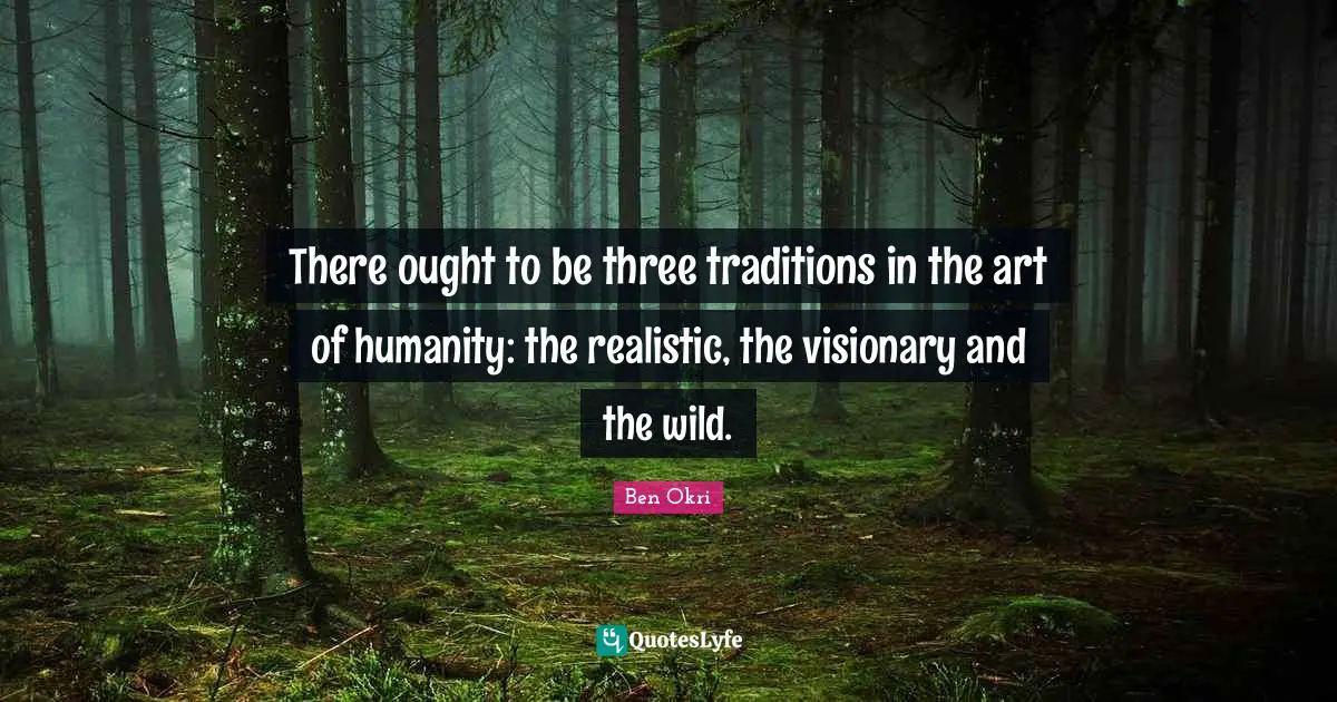 There ought to be three traditions in the art of humanity: the realistic, the visionary and the wild.