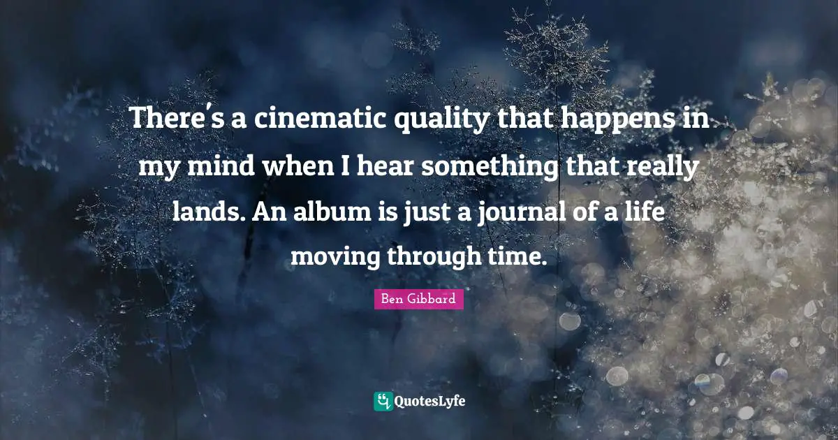 There's a cinematic quality that happens in my mind when I hear something that really lands. An album is just a journal of a life moving through time.