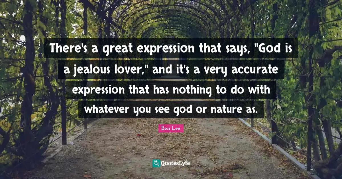 There's a great expression that says, "God is a jealous lover," and it's a very accurate expression that has nothing to do with whatever you see god or nature as.