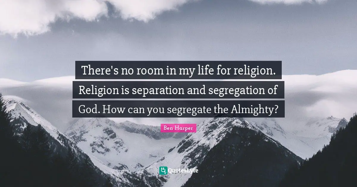 There's no room in my life for religion. Religion is separation and segregation of God. How can you segregate the Almighty?
