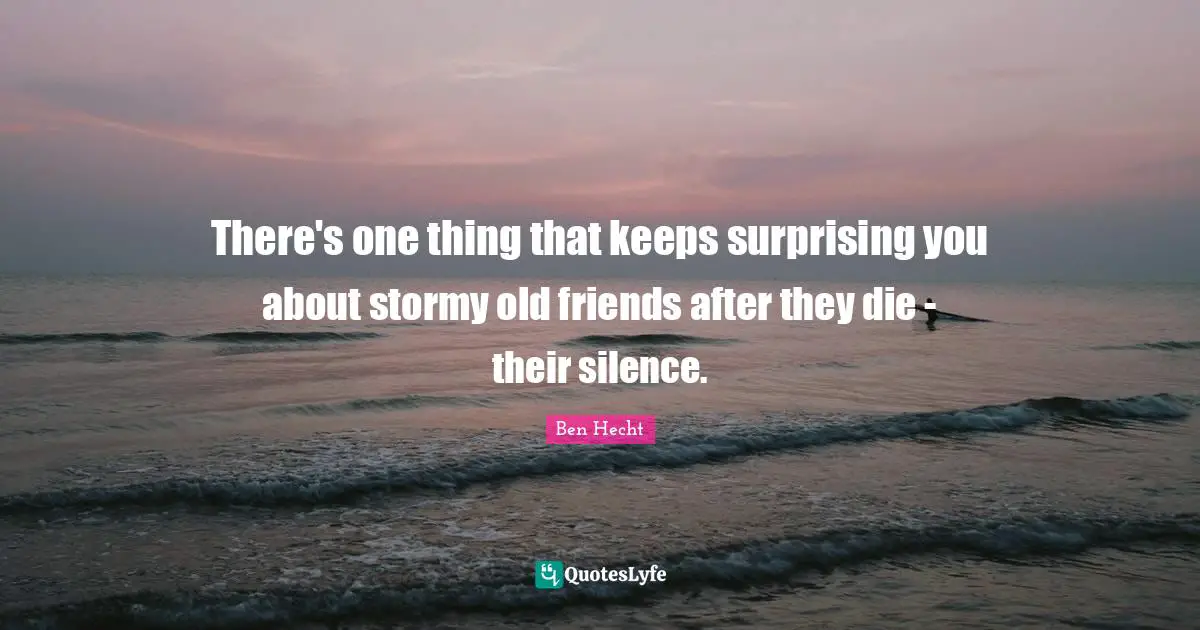 Ben Hecht Quotes: "There's one thing that keeps surprising you about stormy old friends after they die - their silence."