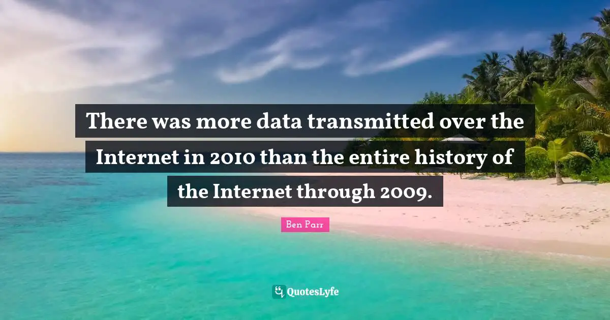 There was more data transmitted over the Internet in 2010 than the entire history of the Internet through 2009.