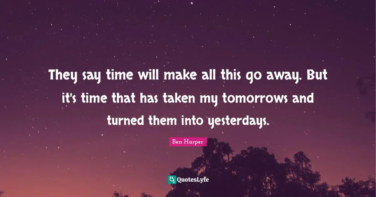 They say time will make all this go away. But it's time that has taken my tomorrows and turned them into yesterdays.