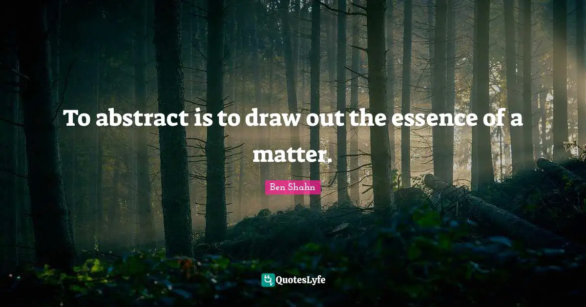 To abstract is to draw out the essence of a matter.