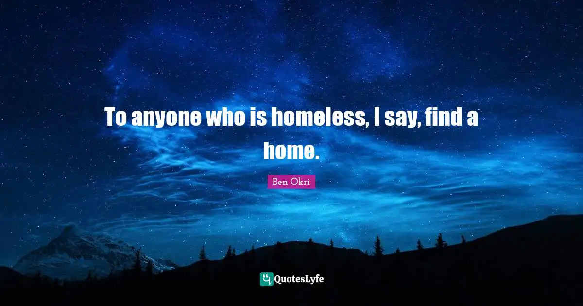 Ben Okri Quotes: "To anyone who is homeless, I say, find a home."