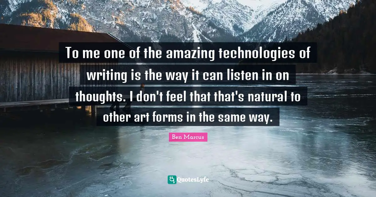 Ben Marcus Quotes: "To me one of the amazing technologies of writing is the way it can listen in on thoughts. I don't feel that that's natural to other art forms in the same way."