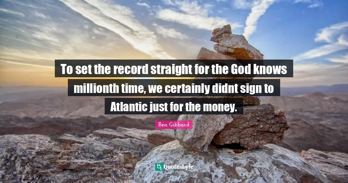 To set the record straight for the God knows millionth time, we certainly didnt sign to Atlantic just for the money.