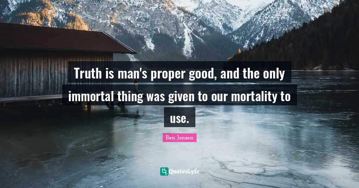 Truth is man's proper good, and the only immortal thing was given to our mortality to use.