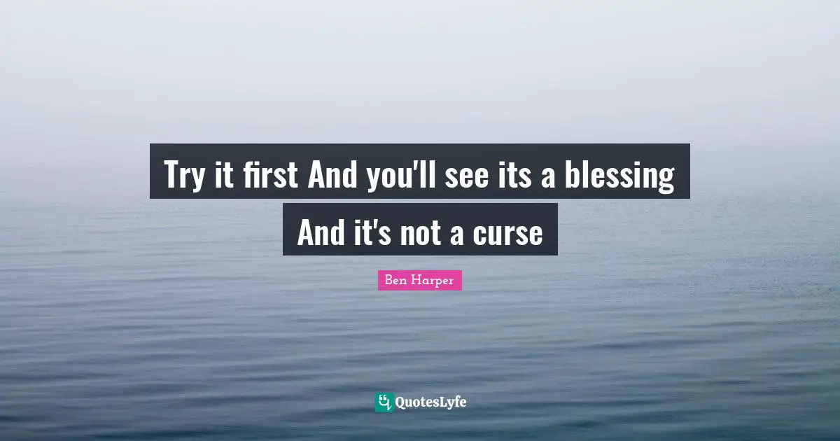 Try it first And you'll see its a blessing And it's not a curse