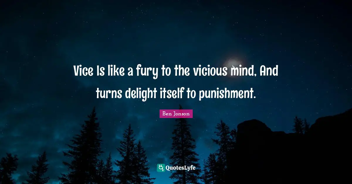Vice Is like a fury to the vicious mind, And turns delight itself to punishment.