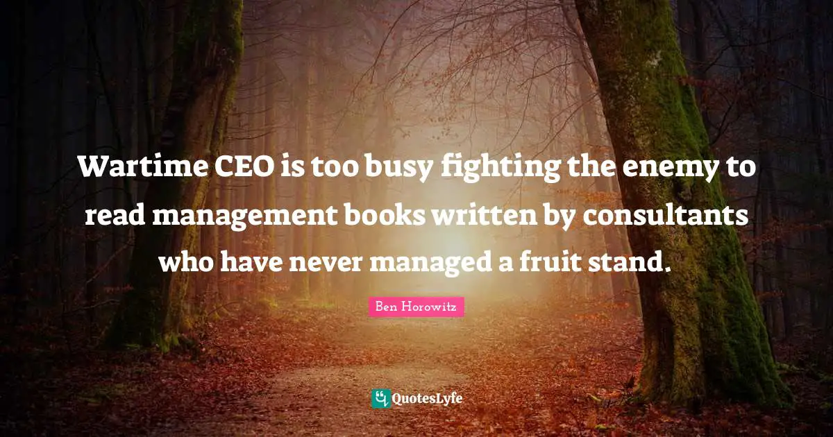 Wartime CEO is too busy fighting the enemy to read management books written by consultants who have never managed a fruit stand.