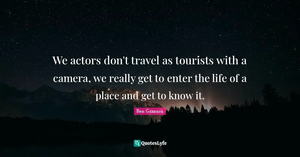 We actors don't travel as tourists with a camera, we really get to enter the life of a place and get to know it.