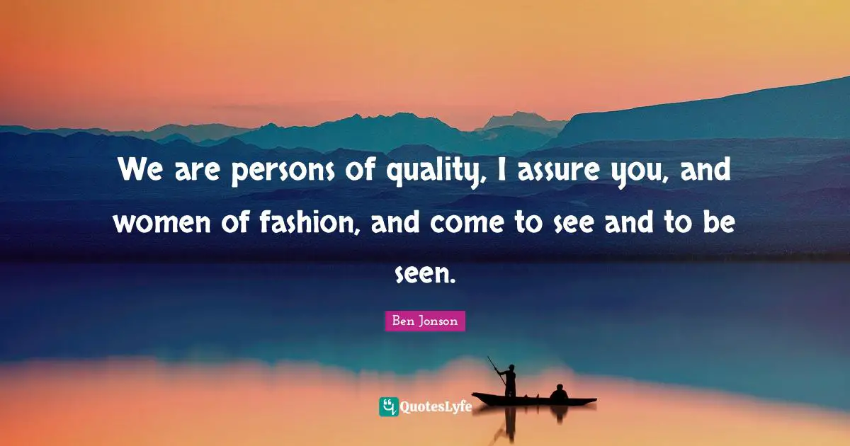 Ben Jonson Quotes: "We are persons of quality, I assure you, and women of fashion, and come to see and to be seen."