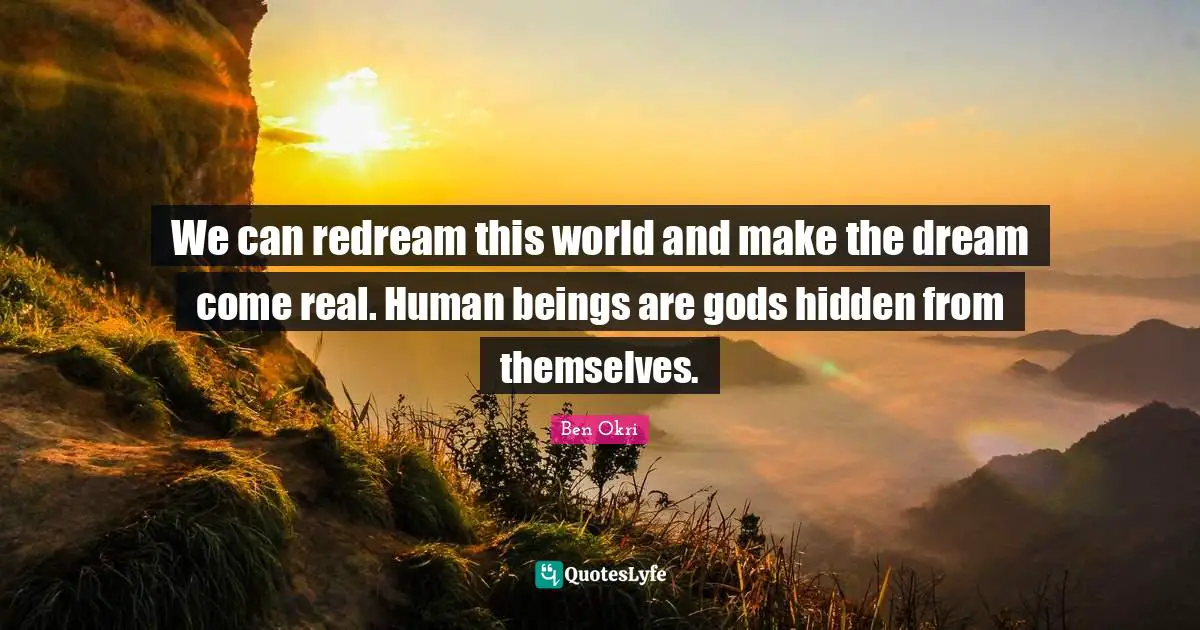 Ben Okri Quotes: "We can redream this world and make the dream come real. Human beings are gods hidden from themselves."