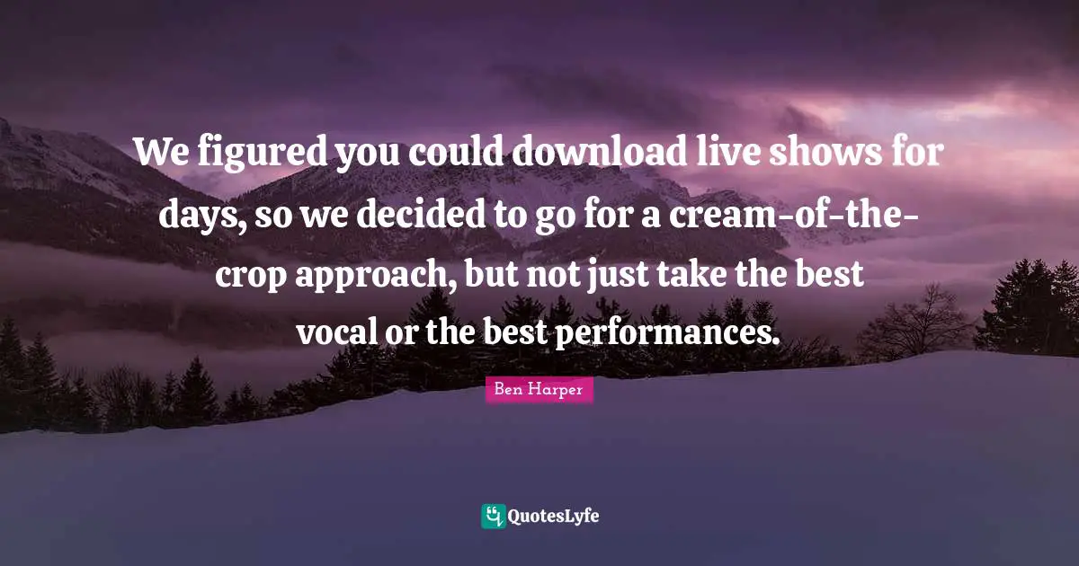 Crops Quotes: "We figured you could download live shows for days, so we decided to go for a cream-of-the-crop approach, but not just take the best vocal or the best performances."