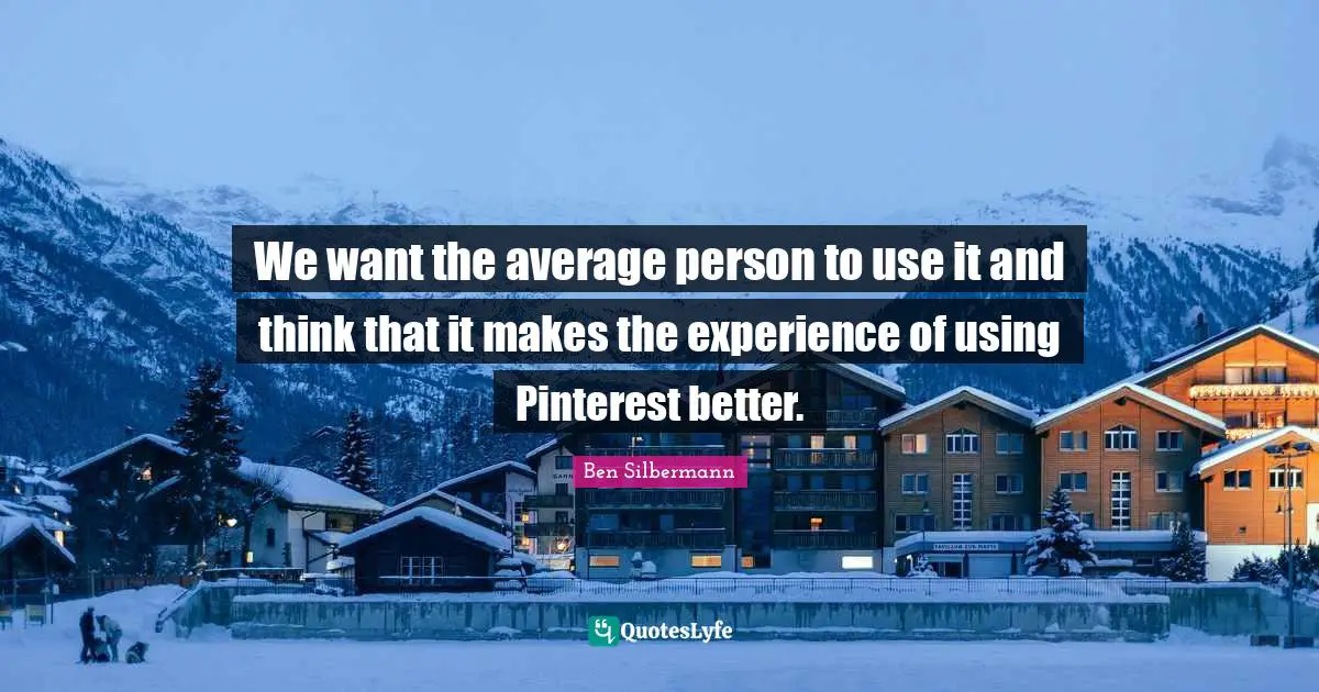 We want the average person to use it and think that it makes the experience of using Pinterest better.