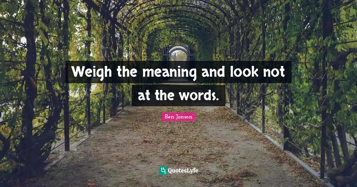 Weigh the meaning and look not at the words.