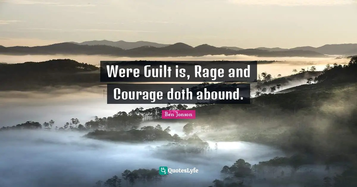 Were Guilt is, Rage and Courage doth abound.