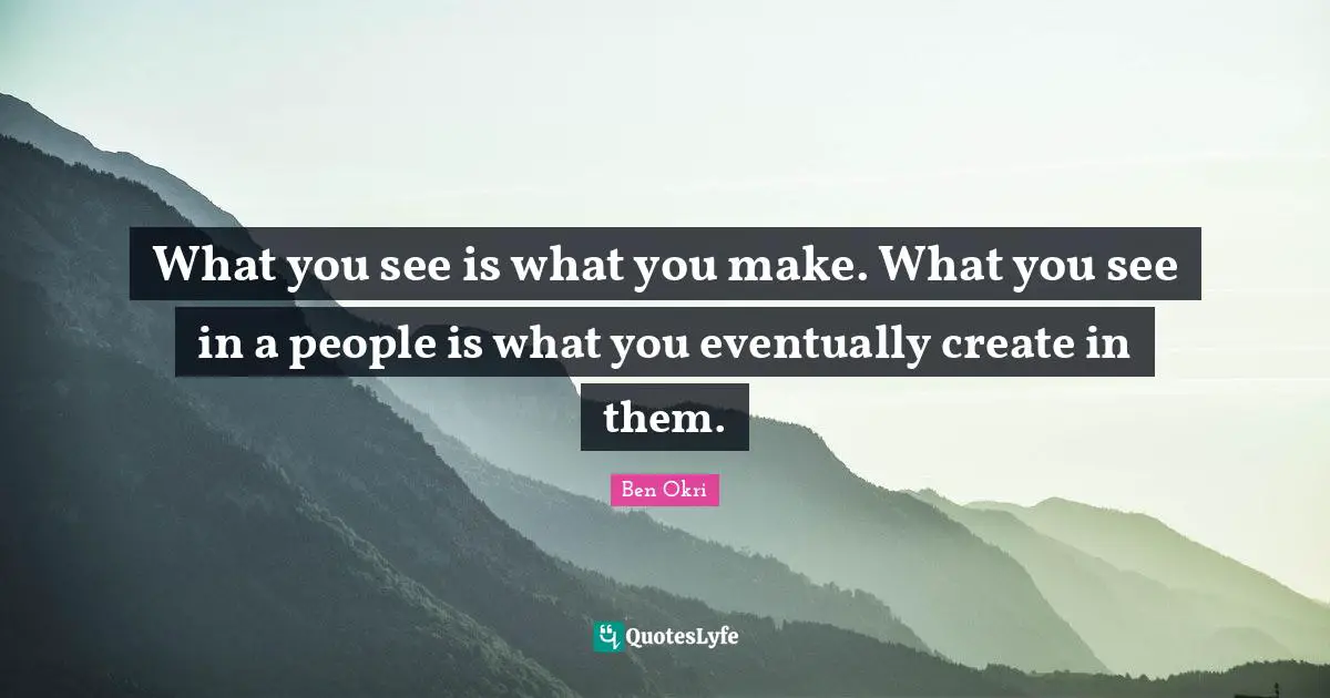 Ben Okri Quotes: "What you see is what you make. What you see in a people is what you eventually create in them."
