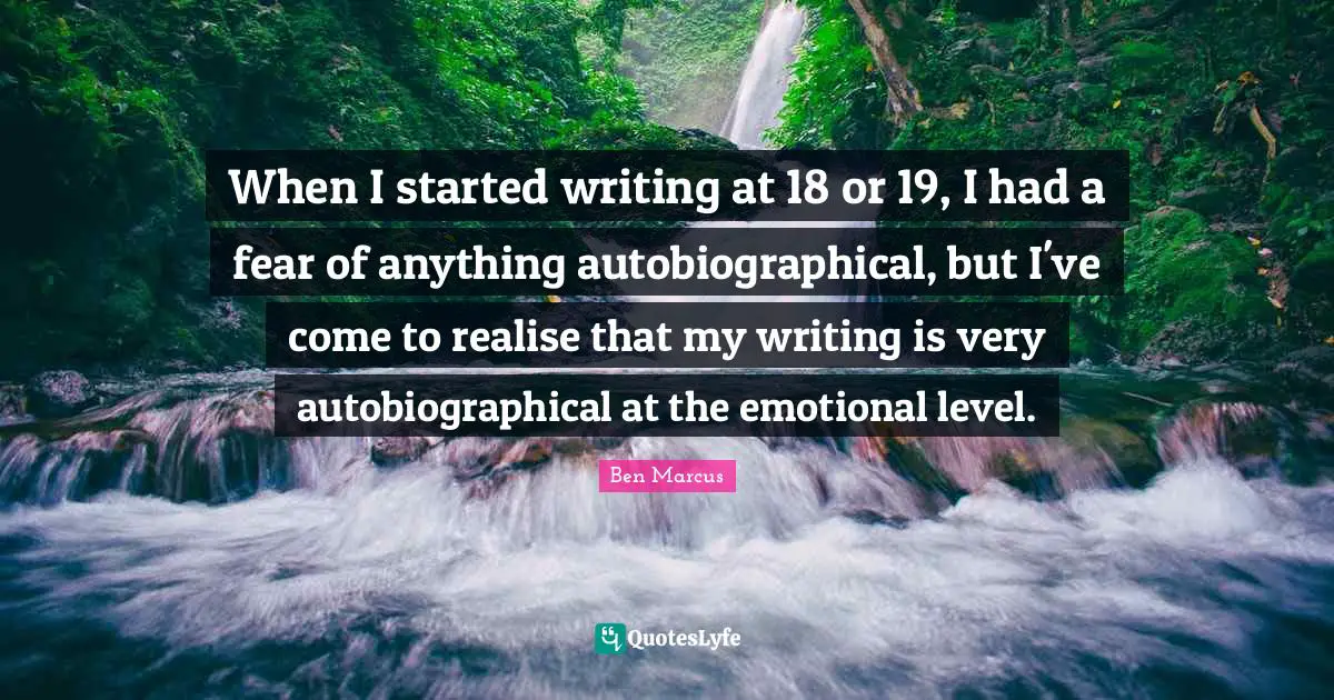 When I started writing at 18 or 19, I had a fear of anything autobiographical, but I've come to realise that my writing is very autobiographical at the emotional level.