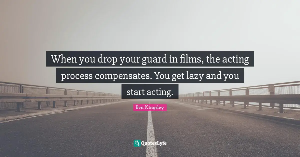 When you drop your guard in films, the acting process compensates. You get lazy and you start acting.