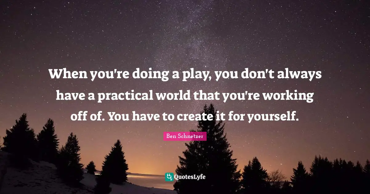 When you're doing a play, you don't always have a practical world that you're working off of. You have to create it for yourself.