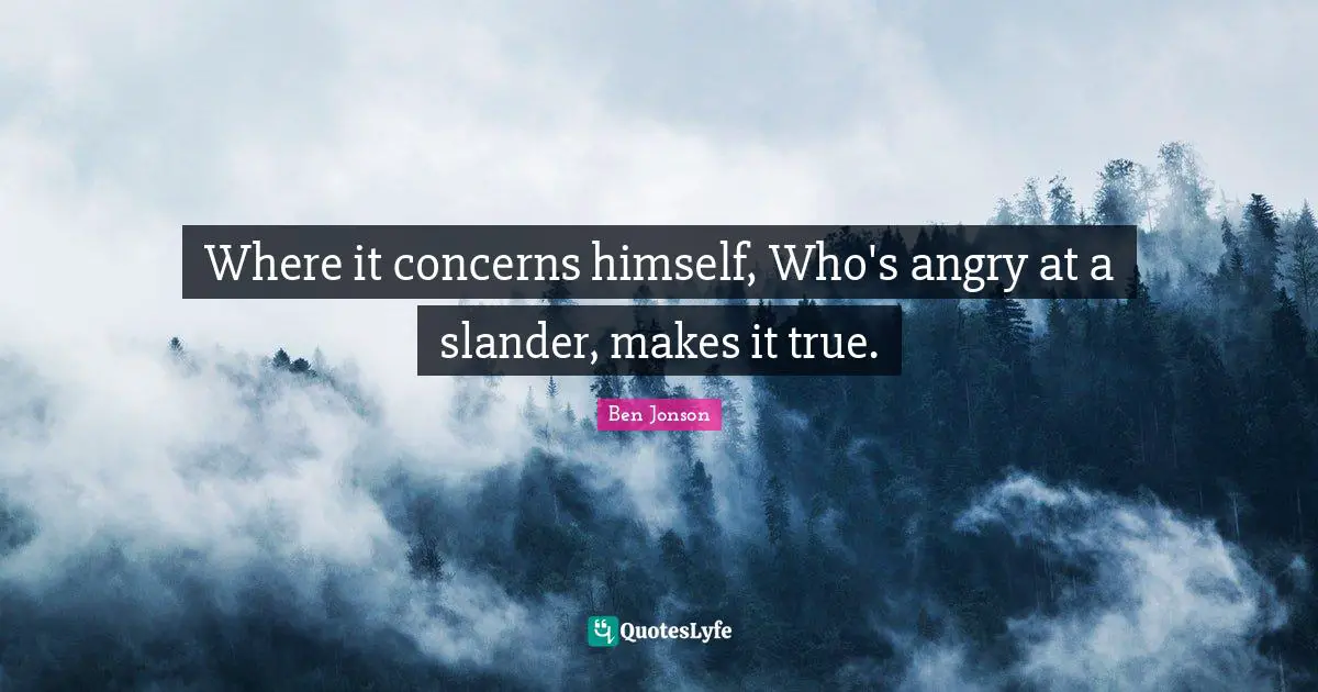 Where it concerns himself, Who's angry at a slander, makes it true.