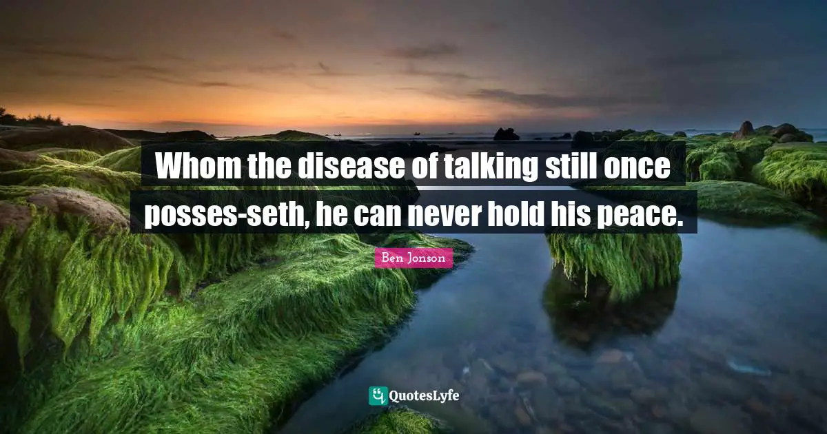 Whom the disease of talking still once posses-seth, he can never hold his peace.